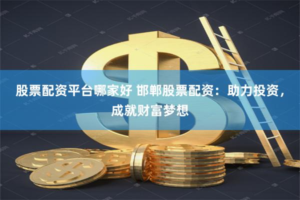 股票配资平台哪家好 邯郸股票配资：助力投资，成就财富梦想