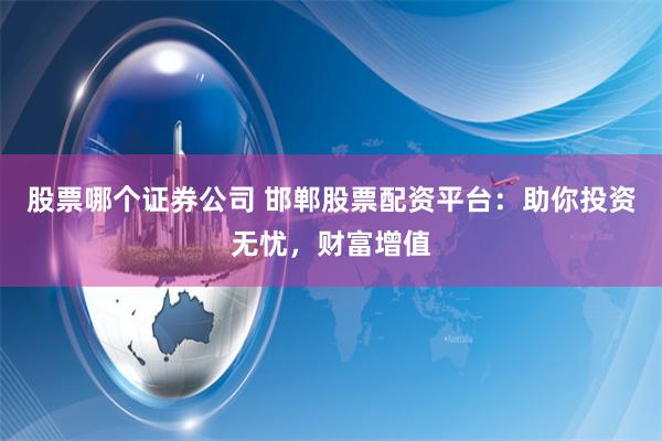 股票哪个证券公司 邯郸股票配资平台：助你投资无忧，财富增值