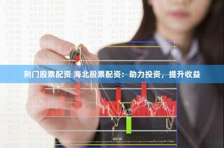 荆门股票配资 海北股票配资：助力投资，提升收益