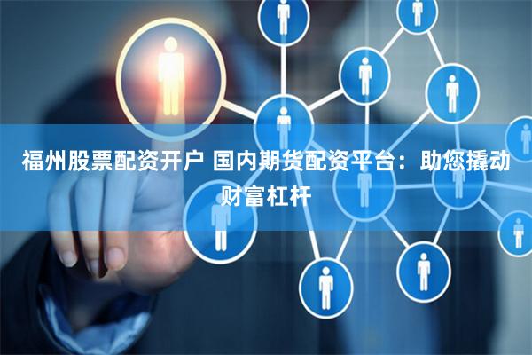 福州股票配资开户 国内期货配资平台：助您撬动财富杠杆