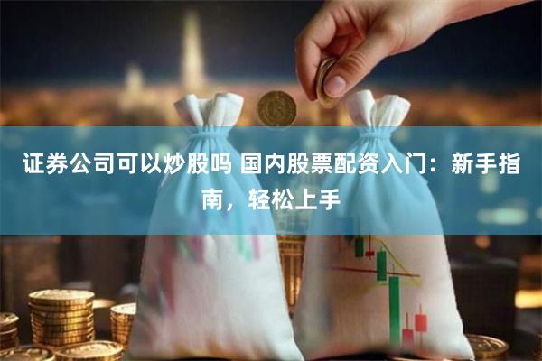 证券公司可以炒股吗 国内股票配资入门：新手指南，轻松上手