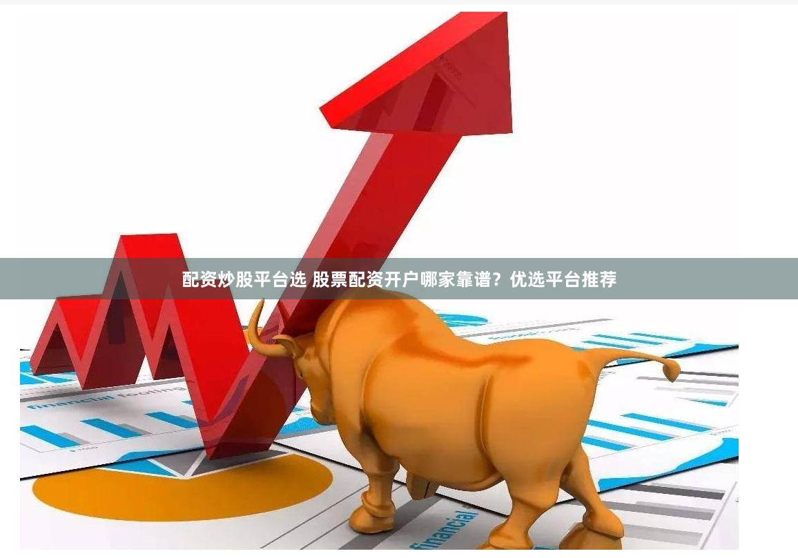 配资炒股平台选 股票配资开户哪家靠谱？优选平台推荐