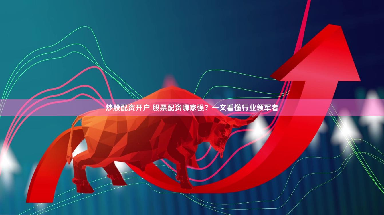 炒股配资开户 股票配资哪家强？一文看懂行业领军者
