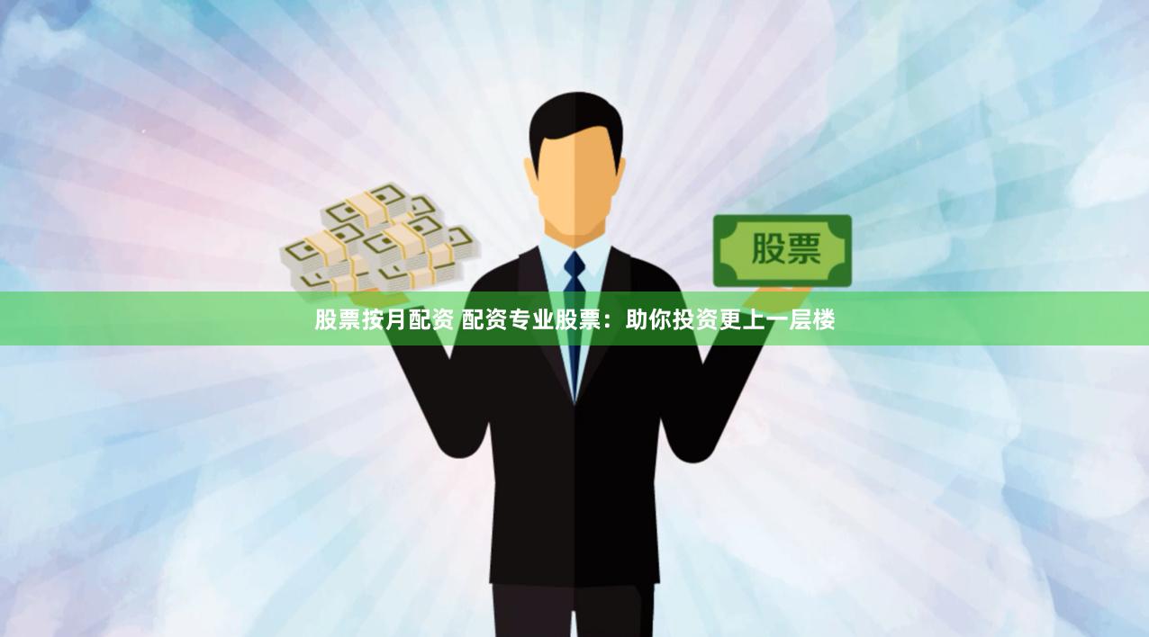 股票按月配资 配资专业股票：助你投资更上一层楼