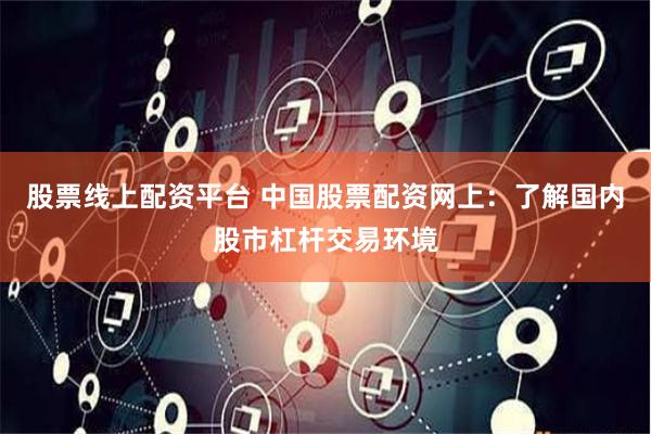 股票线上配资平台 中国股票配资网上：了解国内股市杠杆交易环境