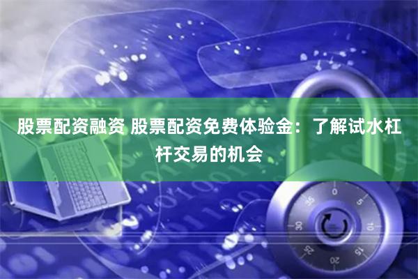 股票配资融资 股票配资免费体验金：了解试水杠杆交易的机会