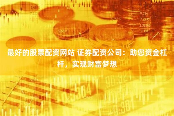 最好的股票配资网站 证券配资公司：助您资金杠杆，实现财富梦想