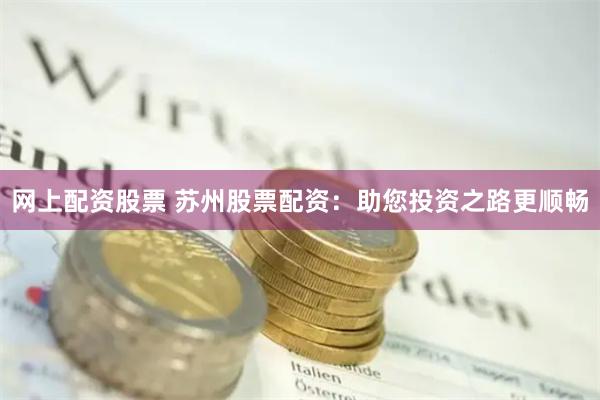 网上配资股票 苏州股票配资：助您投资之路更顺畅