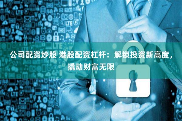 公司配资炒股 港股配资杠杆：解锁投资新高度，撬动财富无限