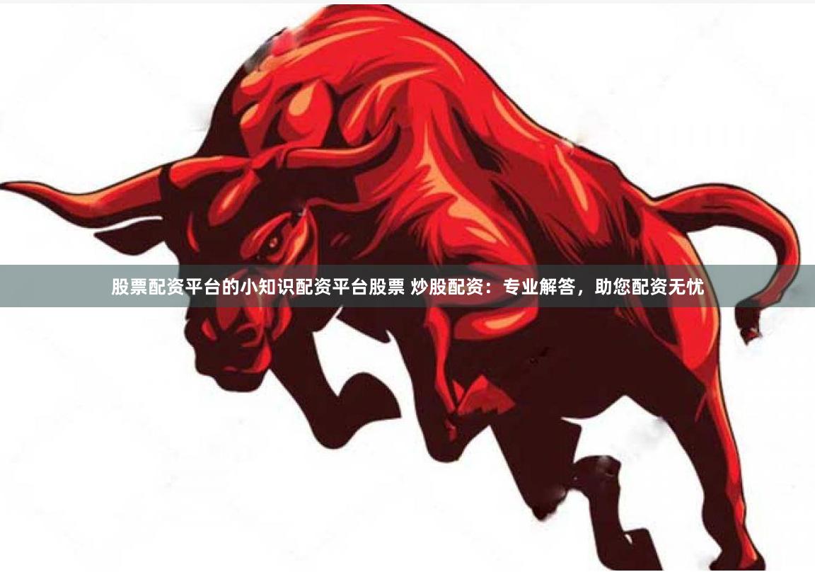 股票配资平台的小知识配资平台股票 炒股配资：专业解答，助您配资无忧
