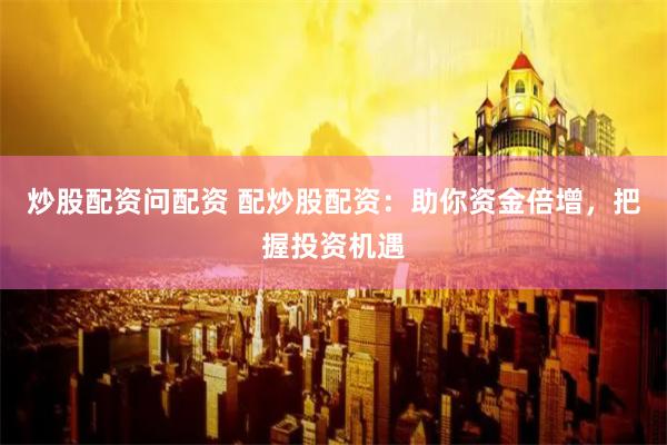 炒股配资问配资 配炒股配资：助你资金倍增，把握投资机遇