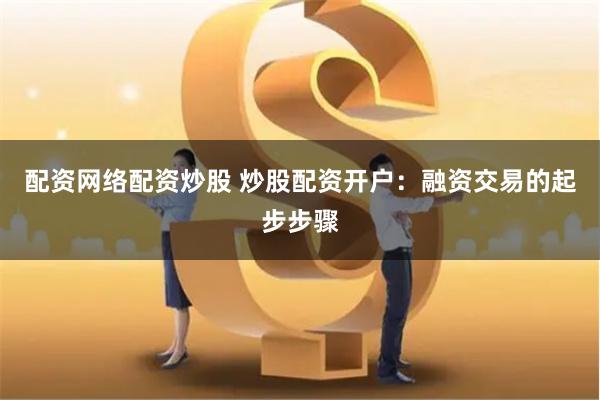 配资网络配资炒股 炒股配资开户：融资交易的起步步骤