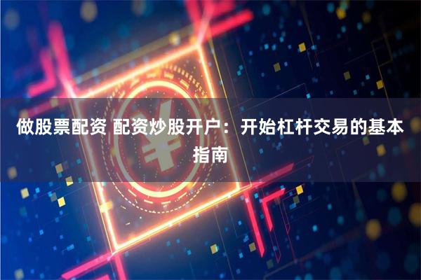 做股票配资 配资炒股开户：开始杠杆交易的基本指南