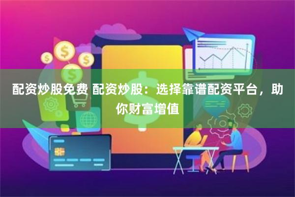 配资炒股免费 配资炒股：选择靠谱配资平台，助你财富增值