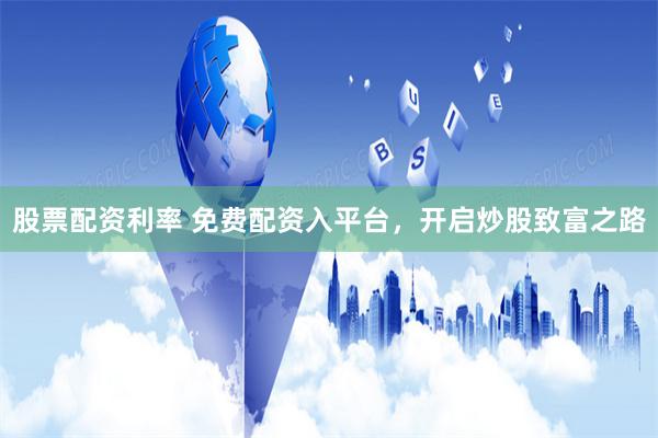股票配资利率 免费配资入平台，开启炒股致富之路