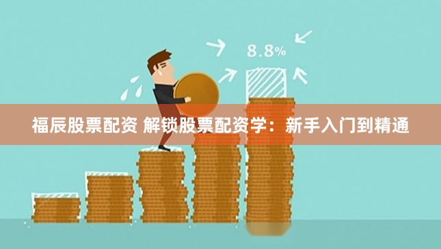 福辰股票配资 解锁股票配资学：新手入门到精通
