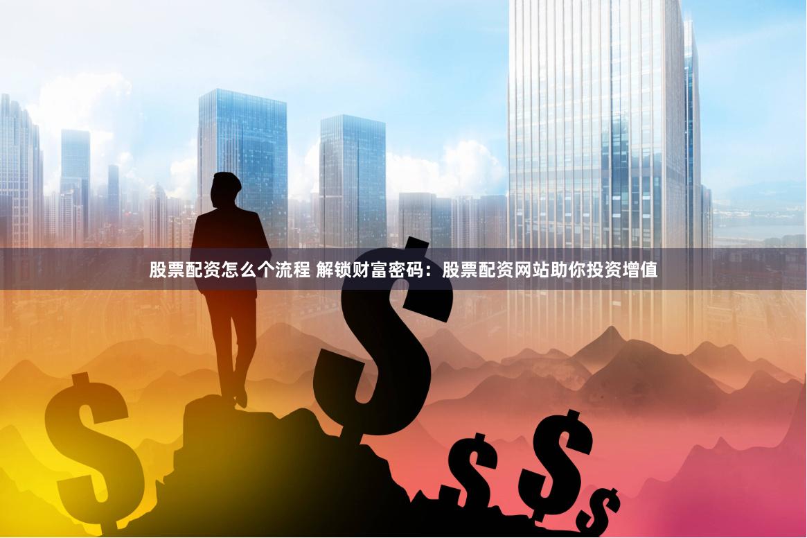 股票配资怎么个流程 解锁财富密码：股票配资网站助你投资增值