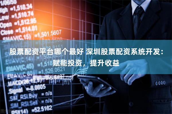股票配资平台哪个最好 深圳股票配资系统开发：赋能投资，提升收益