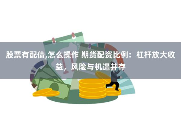 股票有配债,怎么操作 期货配资比例：杠杆放大收益，风险与机遇并存