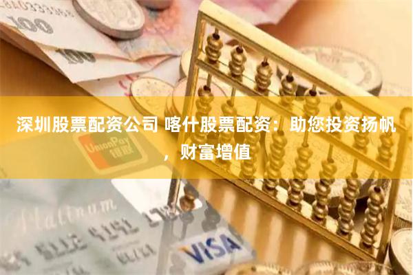 深圳股票配资公司 喀什股票配资：助您投资扬帆，财富增值