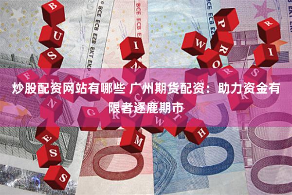 炒股配资网站有哪些 广州期货配资：助力资金有限者逐鹿期市