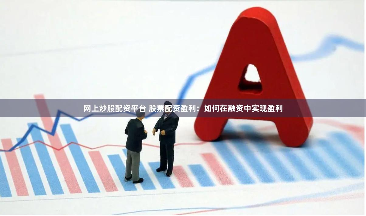 网上炒股配资平台 股票配资盈利：如何在融资中实现盈利