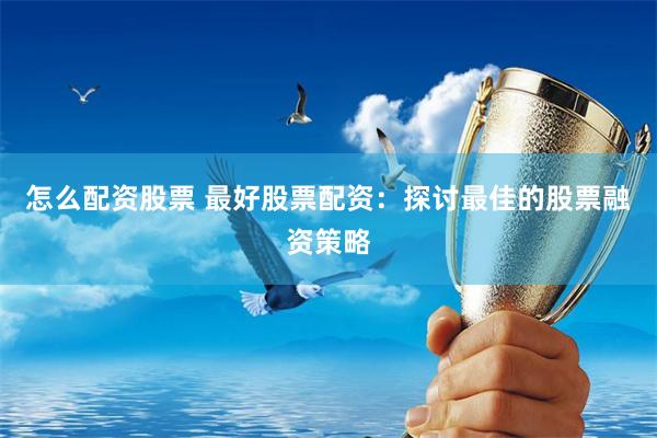 怎么配资股票 最好股票配资：探讨最佳的股票融资策略