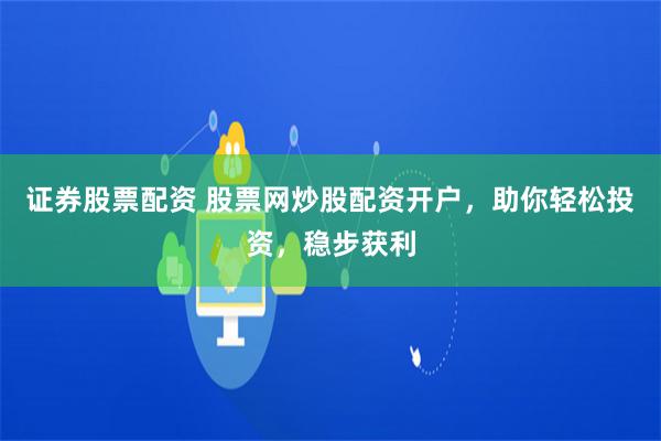 证券股票配资 股票网炒股配资开户，助你轻松投资，稳步获利