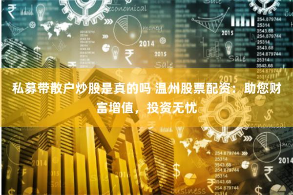 私募带散户炒股是真的吗 温州股票配资：助您财富增值，投资无忧