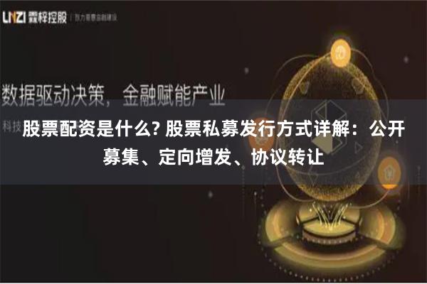 股票配资是什么? 股票私募发行方式详解：公开募集、定向增发、协议转让
