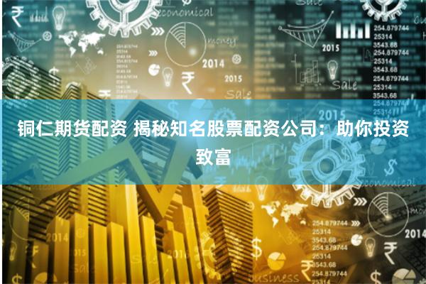 铜仁期货配资 揭秘知名股票配资公司：助你投资致富