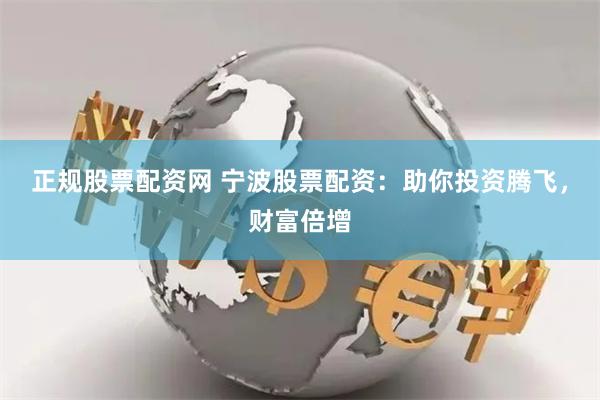 正规股票配资网 宁波股票配资：助你投资腾飞，财富倍增