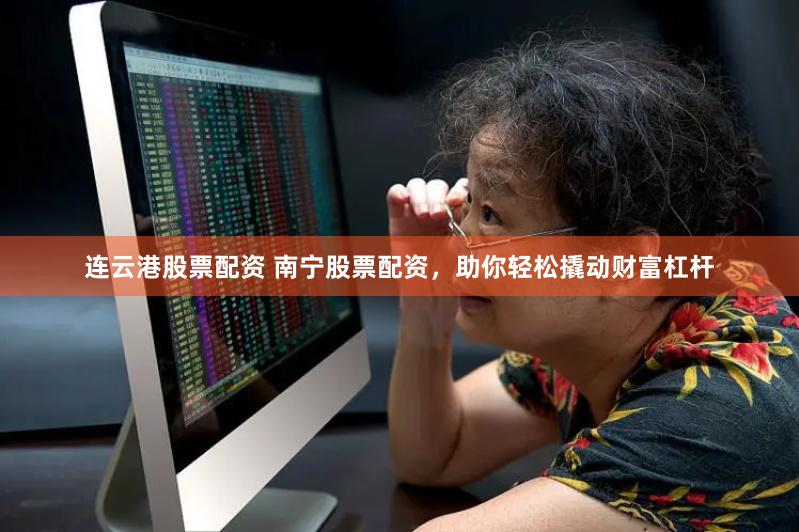 连云港股票配资 南宁股票配资，助你轻松撬动财富杠杆