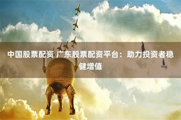中国股票配资 广东股票配资平台：助力投资者稳健增值