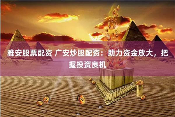 雅安股票配资 广安炒股配资：助力资金放大，把握投资良机