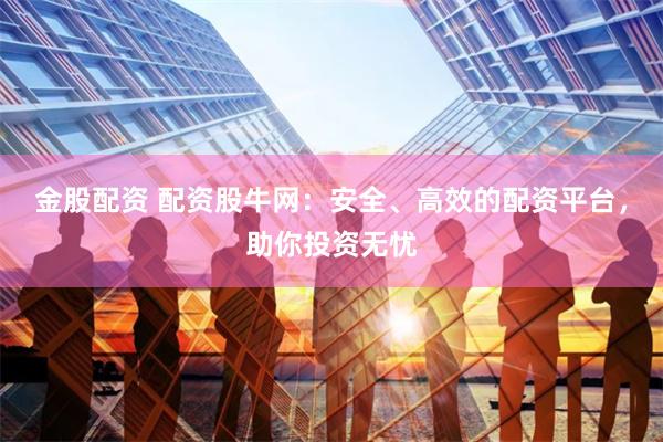 金股配资 配资股牛网：安全、高效的配资平台，助你投资无忧