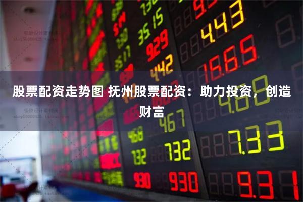 股票配资走势图 抚州股票配资：助力投资，创造财富