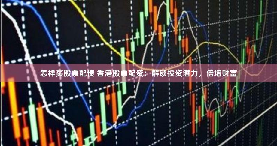 怎样买股票配债 香港股票配资：解锁投资潜力，倍增财富