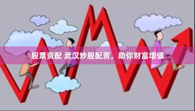 股票资配 武汉炒股配资，助你财富增值
