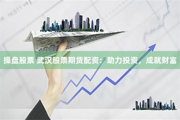 操盘股票 武汉股票期货配资：助力投资，成就财富