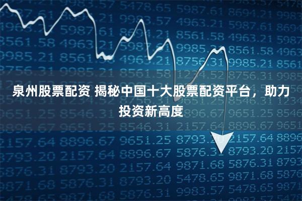 泉州股票配资 揭秘中国十大股票配资平台，助力投资新高度
