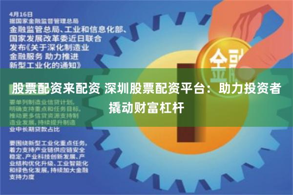 股票配资来配资 深圳股票配资平台：助力投资者撬动财富杠杆