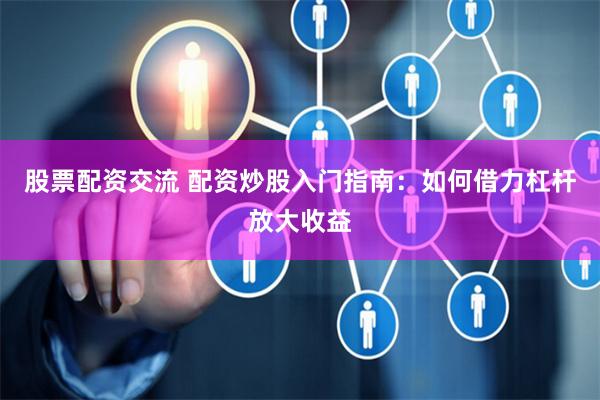 股票配资交流 配资炒股入门指南：如何借力杠杆放大收益