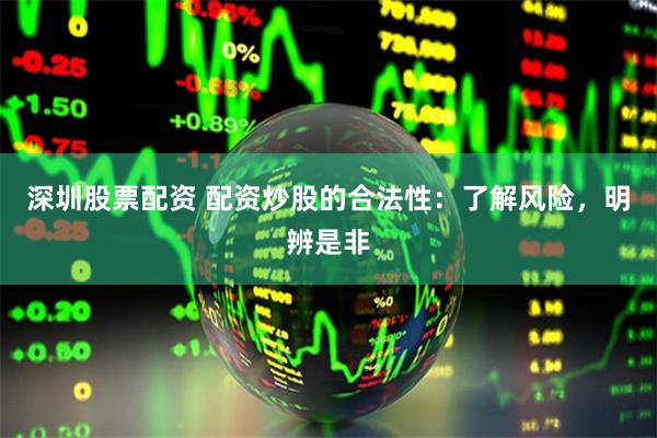 深圳股票配资 配资炒股的合法性：了解风险，明辨是非
