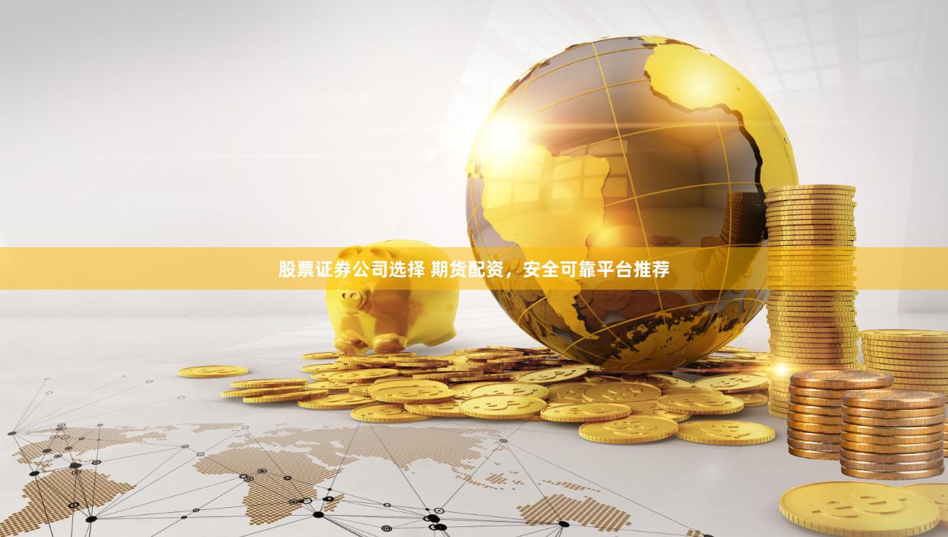 股票证券公司选择 期货配资，安全可靠平台推荐