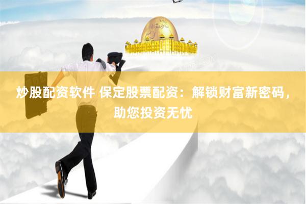 炒股配资软件 保定股票配资：解锁财富新密码，助您投资无忧
