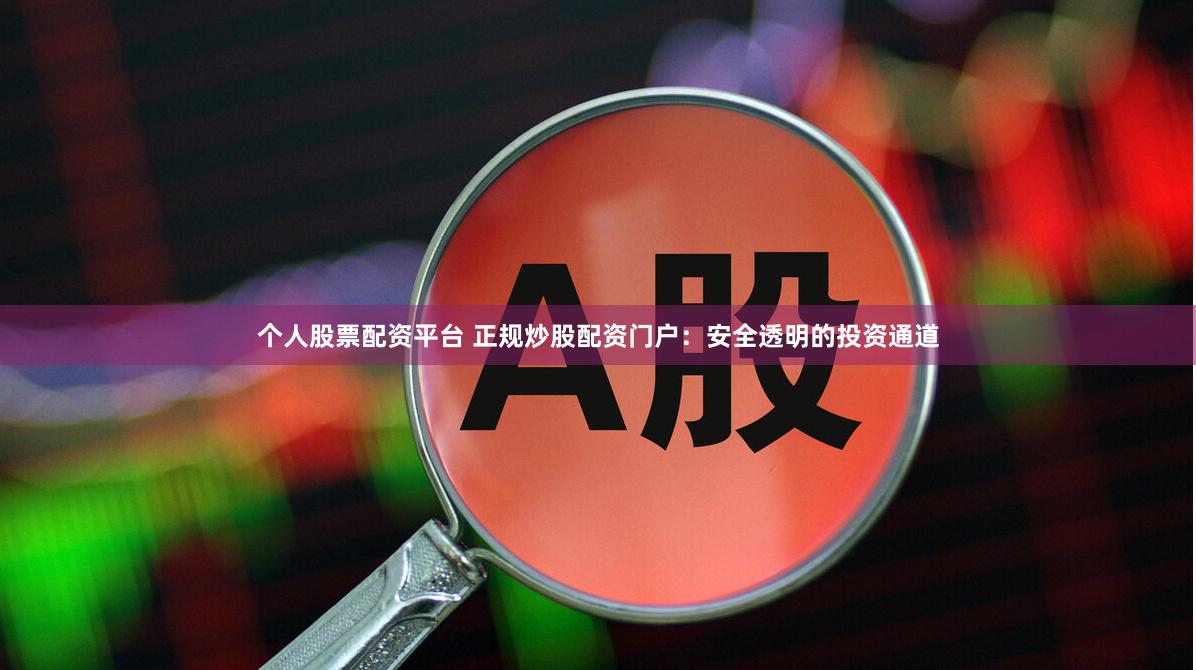 个人股票配资平台 正规炒股配资门户：安全透明的投资通道
