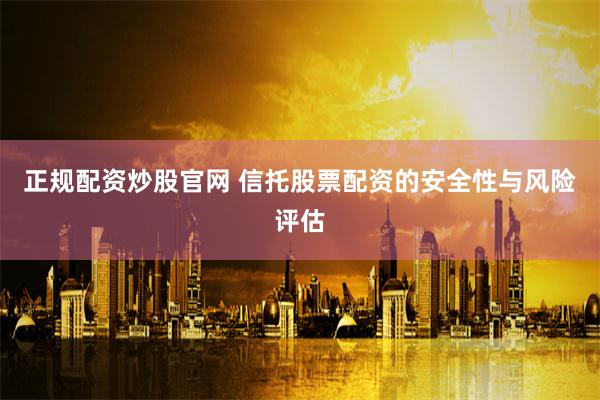 正规配资炒股官网 信托股票配资的安全性与风险评估