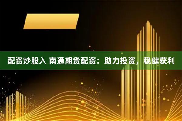 配资炒股入 南通期货配资：助力投资，稳健获利