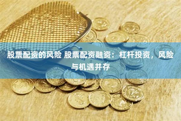 股票配资的风险 股票配资融资：杠杆投资，风险与机遇并存